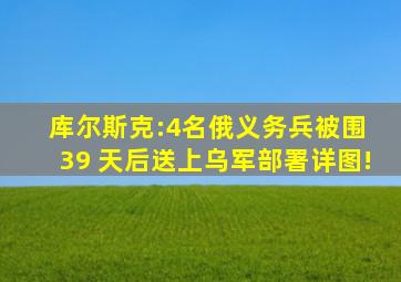 库尔斯克:4名俄义务兵被围 39 天后送上乌军部署详图!